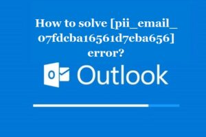 How to solve [pii_email_07fdcba16561d7eba656] error?