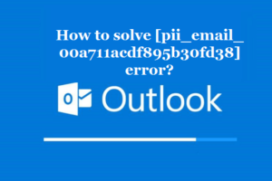 How to solve [pii_email_00a711acdf895b30fd38] error?