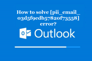 How to solve [pii_email_03d5f9edb57820f73558] error?