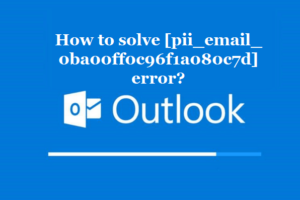 How to solve [pii_email_0ba00ff0c96f1a080c7d] error?