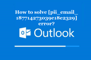 How to solve [pii_email_187714273039e18e2329] error?
