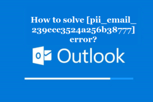 How to solve [pii_email_239ecc3524a256b38777] error?