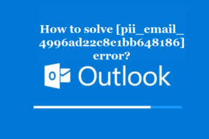 How to solve [pii_email_4996ad22c8e1bb648186] error?