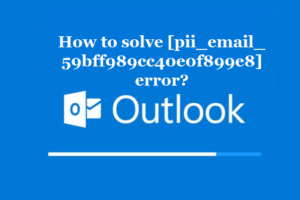 How to solve [pii_email_59bff989cc40e0f899e8] error?