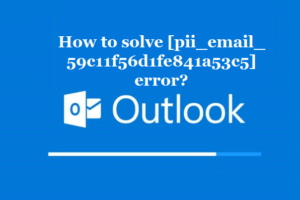 How to solve [pii_email_59c11f56d1fe841a53c5] error?