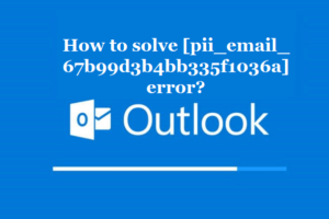 How to solve [pii_email_67b99d3b4bb335f1036a] error?