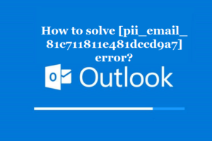 How to solve [pii_email_81c711811e481dccd9a7] error?