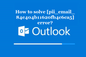 How to solve [pii_email_84e404b11620fb4c6ca5] error?