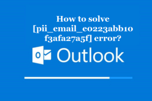 How to solve [pii_email_e0223abb10f3afa27a5f] error?