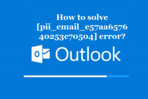 How to solve [pii_email_e57aa657640253c70504] error?