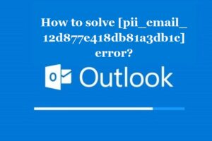 How to solve [pii_email_12d877e418db81a3db1c] error?