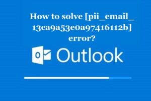 How to solve [pii_email_13ca9a53e0a97416112b] error?